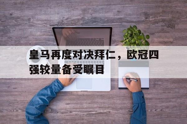 关于皇马再度对决拜仁，欧冠四强较量备受瞩目的信息