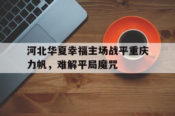 河北华夏幸福主场战平重庆力帆，难解平局魔咒的简单介绍