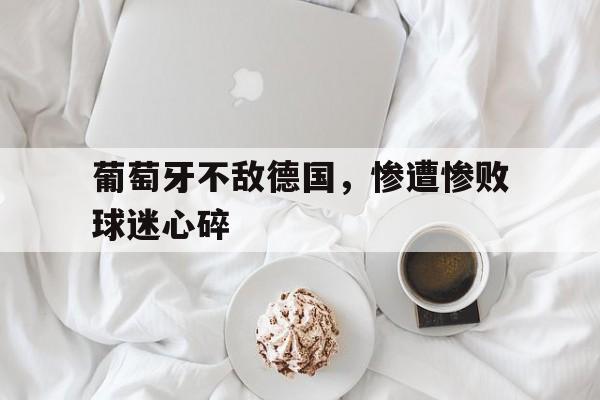 葡萄牙不敌德国，惨遭惨败球迷心碎