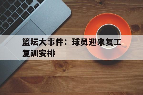 包含篮坛大事件：球员迎来复工复训安排的词条