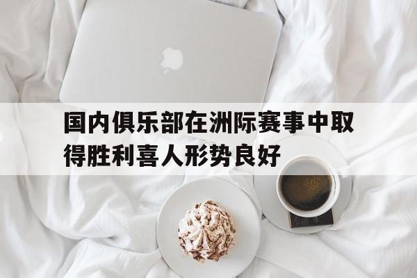国内俱乐部在洲际赛事中取得胜利喜人形势良好的简单介绍 国内俱乐部在洲际赛事中取得胜利喜人形势良好的简单介绍